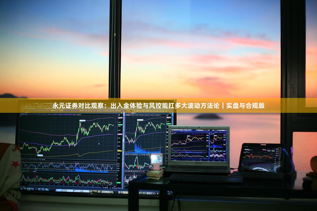 永元证券对比观察：出入金体验与风控能扛多大波动方法论｜实盘与合规版