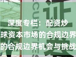 深度专栏：配资炒股在全球资本市场的合规边界机会与挑战