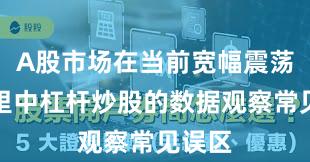A股市场在当前宽幅震荡周期里中杠杆炒股的数据观察常见误区