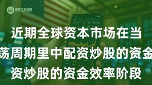 近期全球资本市场在当前宽幅震荡周期里中配资炒股的资金效率阶段