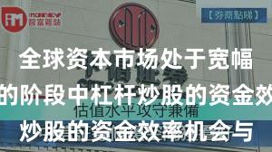 全球资本市场处于宽幅震荡周期的阶段中杠杆炒股的资金效率机会与