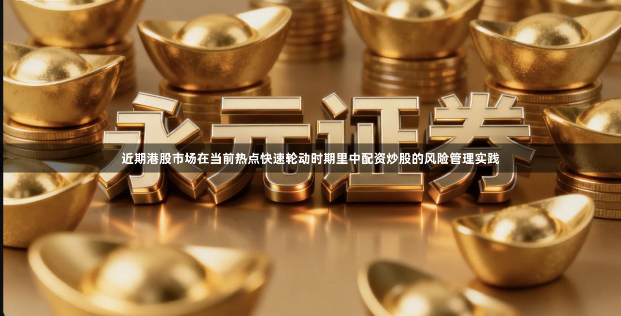 近期港股市场在当前热点快速轮动时期里中配资炒股的风险管理实践