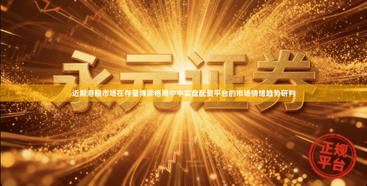 近期港股市场在存量博弈格局中中实盘配资平台的市场情绪趋势研判