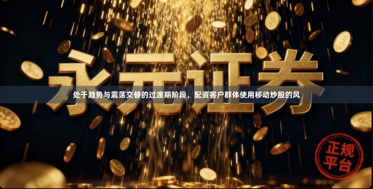 处于趋势与震荡交替的过渡期阶段，配资客户群体使用移动炒股的风