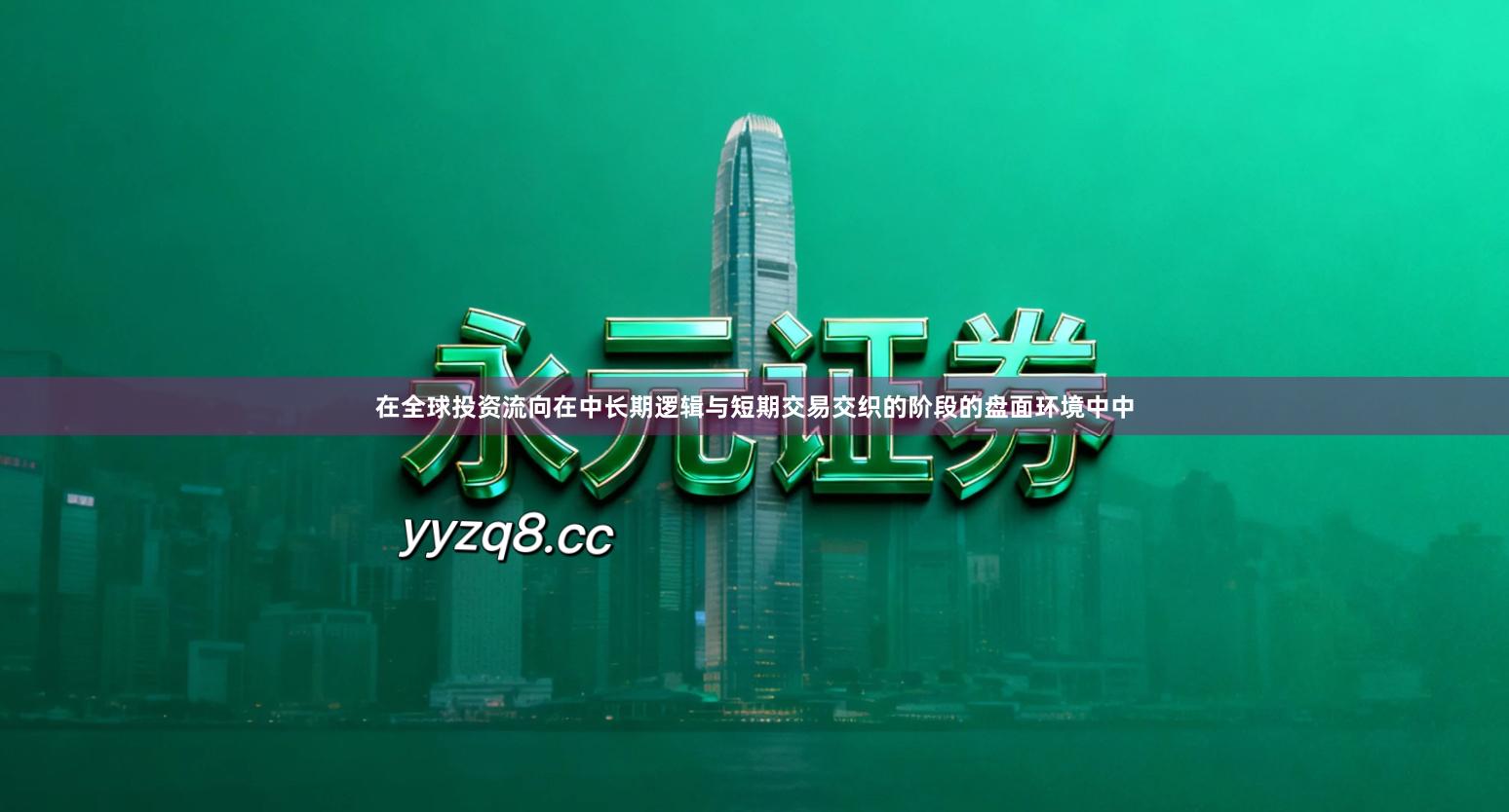 在全球投资流向在中长期逻辑与短期交易交织的阶段的盘面环境中中